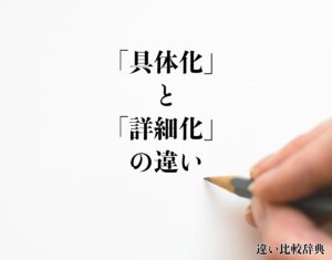 「具体化」と「詳細化」の違いとは?徹底的に解釈 | 違い比較辞典