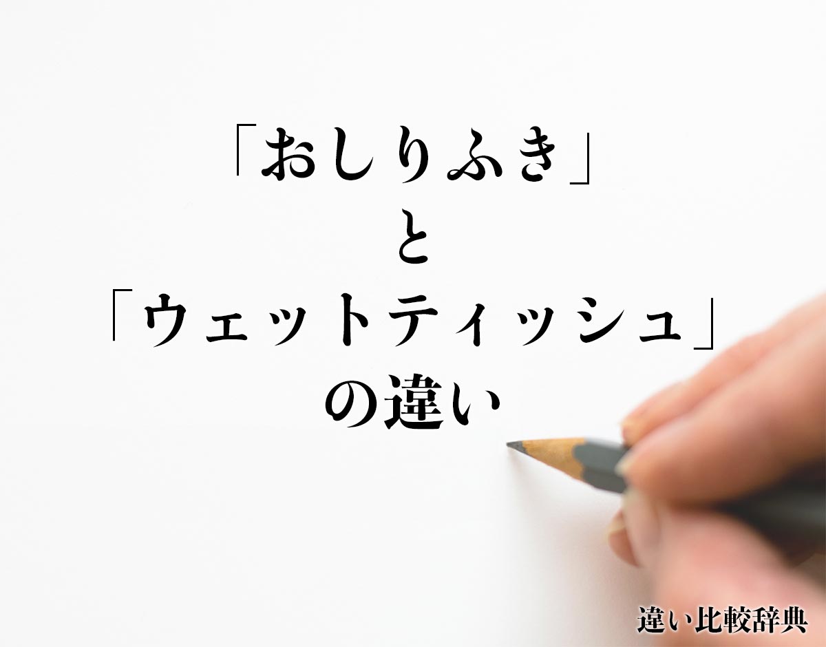 「おしりふき」と「ウェットティッシュ」の違いとは？分かりやすく解釈