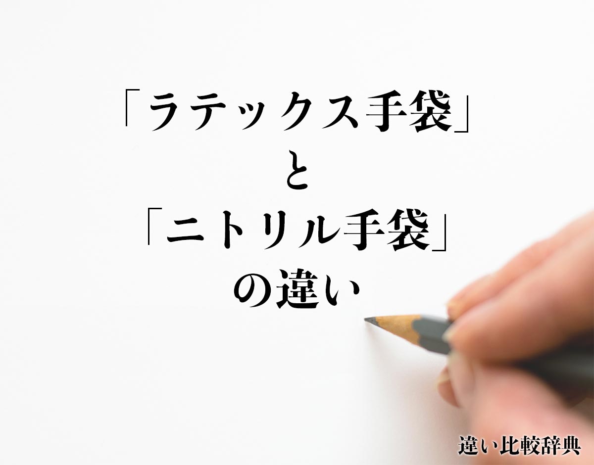 「ラテックス手袋」と「ニトリル手袋」の違いとは？分かりやすく解釈