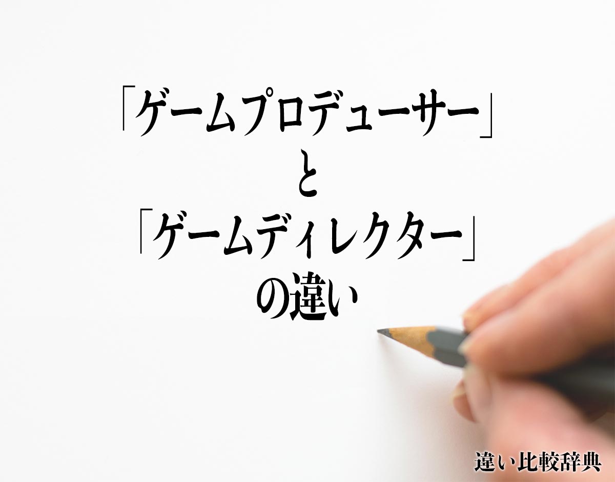 「ゲームプロデューサー」と「ゲームディレクター」の違いとは？