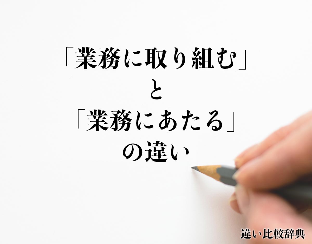 「業務に取り組む」と「業務にあたる」の違いとは？意味や違いを分かりやすく解釈