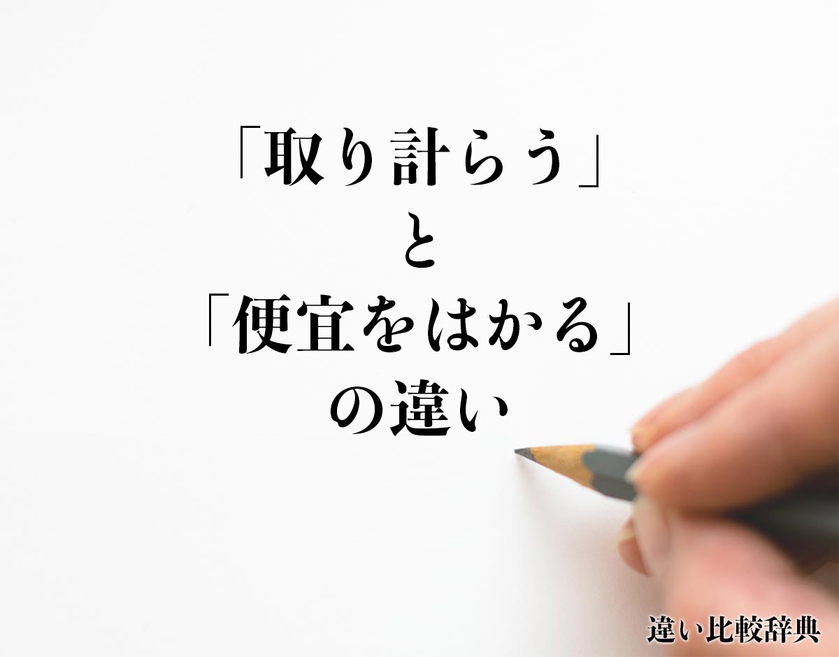 「取り計らう」と「便宜をはかる」の違いとは？