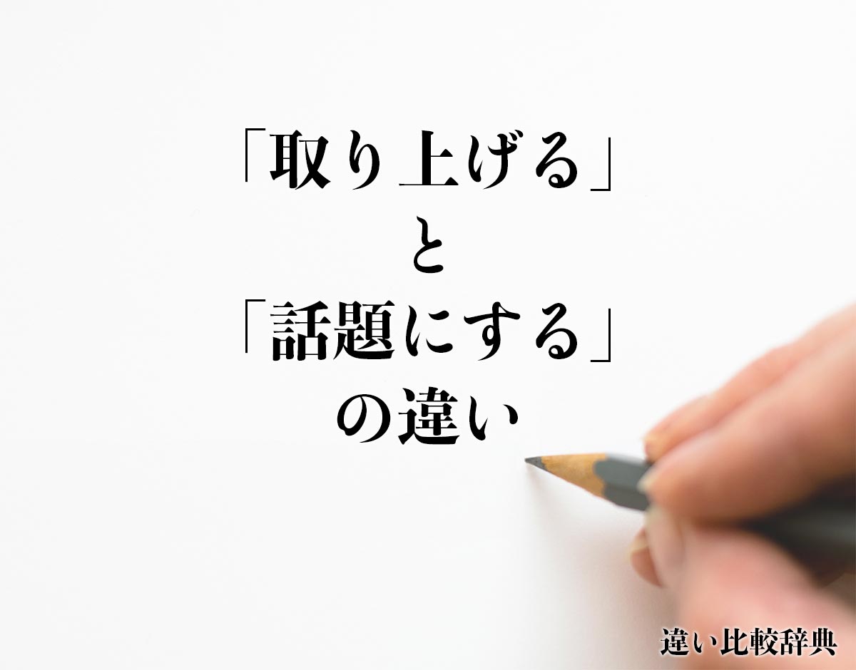 「取り上げる」と「話題にする」の違いとは？